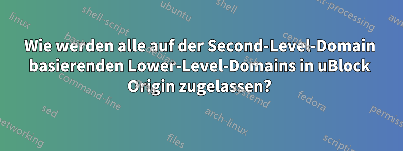 Wie werden alle auf der Second-Level-Domain basierenden Lower-Level-Domains in uBlock Origin zugelassen?