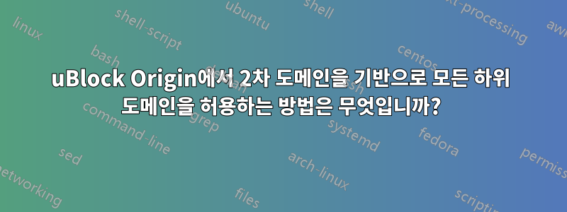 uBlock Origin에서 2차 도메인을 기반으로 모든 하위 도메인을 허용하는 방법은 무엇입니까?