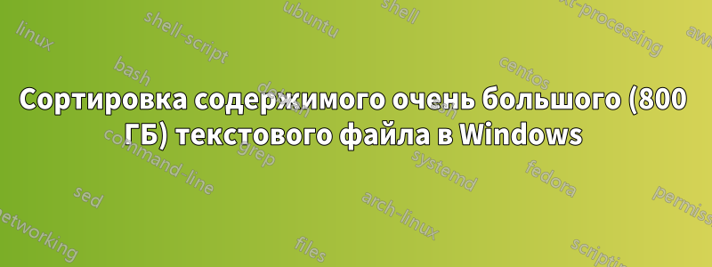 Сортировка содержимого очень большого (800 ГБ) текстового файла в Windows