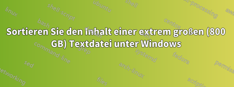 Sortieren Sie den Inhalt einer extrem großen (800 GB) Textdatei unter Windows