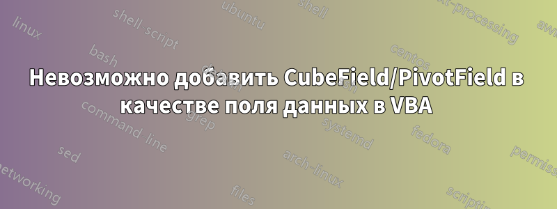 Невозможно добавить CubeField/PivotField в качестве поля данных в VBA