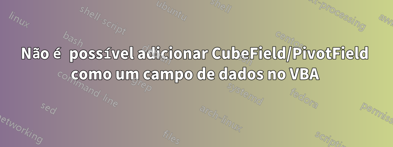 Não é possível adicionar CubeField/PivotField como um campo de dados no VBA