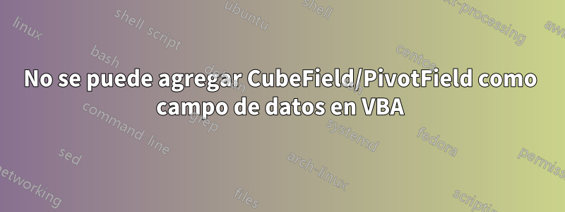 No se puede agregar CubeField/PivotField como campo de datos en VBA