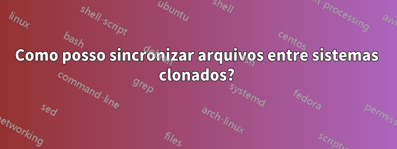 Como posso sincronizar arquivos entre sistemas clonados?