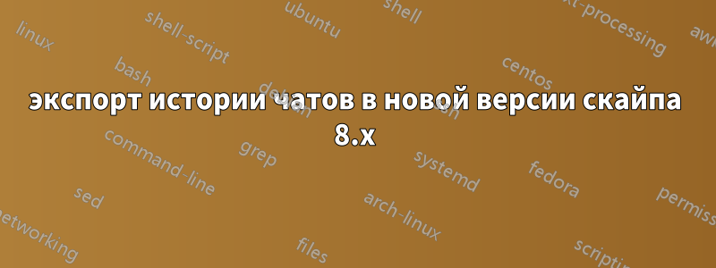 экспорт истории чатов в новой версии скайпа 8.x