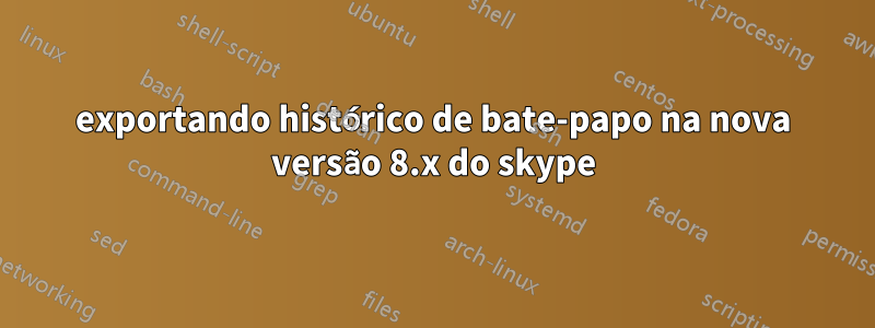 exportando histórico de bate-papo na nova versão 8.x do skype