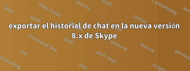 exportar el historial de chat en la nueva versión 8.x de Skype