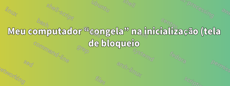 Meu computador “congela” na inicialização (tela de bloqueio) com teclado e mouse desativados