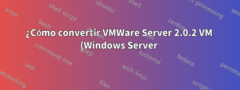 ¿Cómo convertir VMWare Server 2.0.2 VM (Windows Server) a KVM en Ubuntu 16.04?