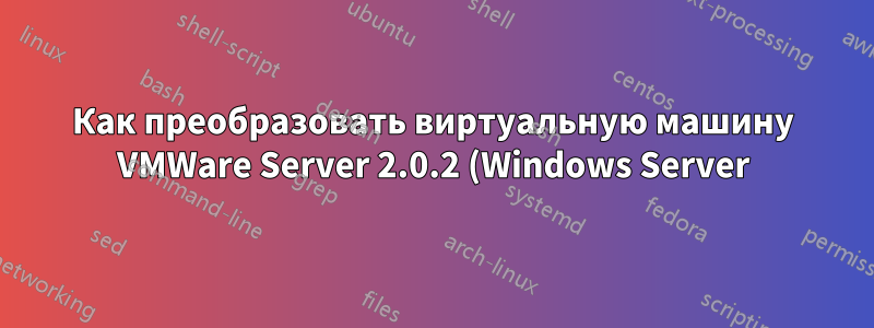 Как преобразовать виртуальную машину VMWare Server 2.0.2 (Windows Server) в KVM на Ubuntu 16.04?