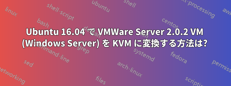 Ubuntu 16.04 で VMWare Server 2.0.2 VM (Windows Server) を KVM に変換する方法は?