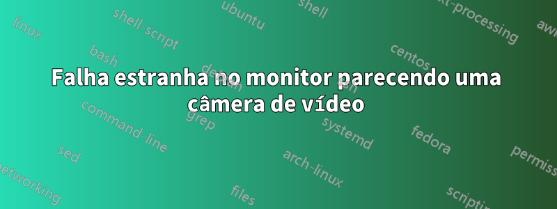 Falha estranha no monitor parecendo uma câmera de vídeo