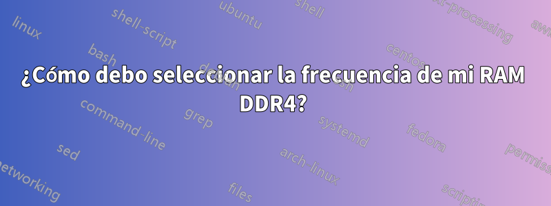 ¿Cómo debo seleccionar la frecuencia de mi RAM DDR4?