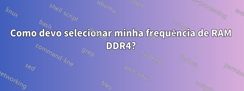 Como devo selecionar minha frequência de RAM DDR4?