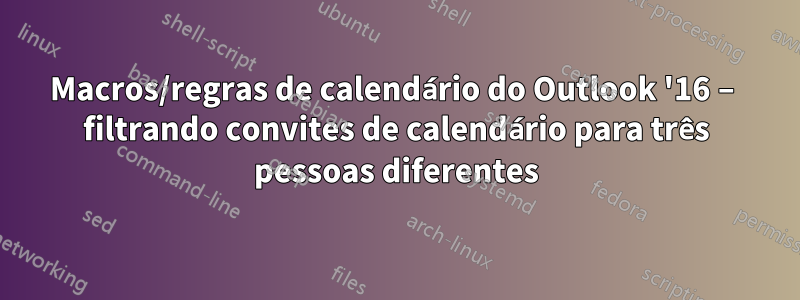 Macros/regras de calendário do Outlook '16 – filtrando convites de calendário para três pessoas diferentes