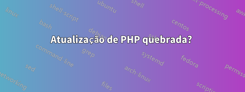 Atualização de PHP quebrada?