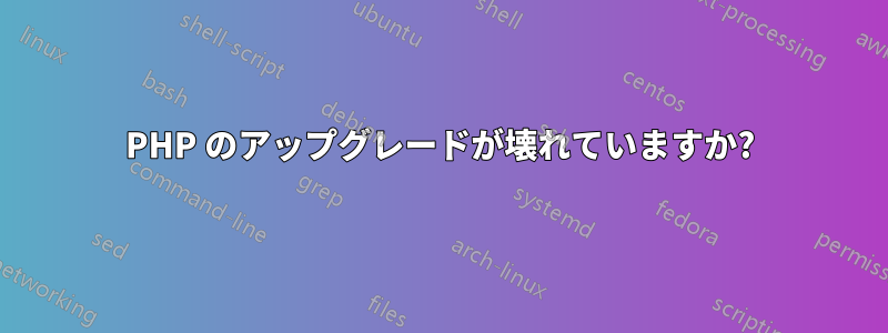 PHP のアップグレードが壊れていますか?