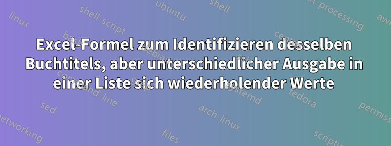 Excel-Formel zum Identifizieren desselben Buchtitels, aber unterschiedlicher Ausgabe in einer Liste sich wiederholender Werte