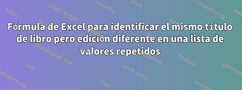 Fórmula de Excel para identificar el mismo título de libro pero edición diferente en una lista de valores repetidos