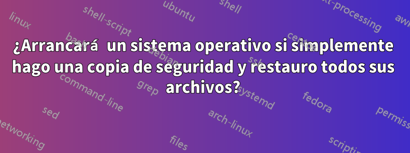 ¿Arrancará un sistema operativo si simplemente hago una copia de seguridad y restauro todos sus archivos?