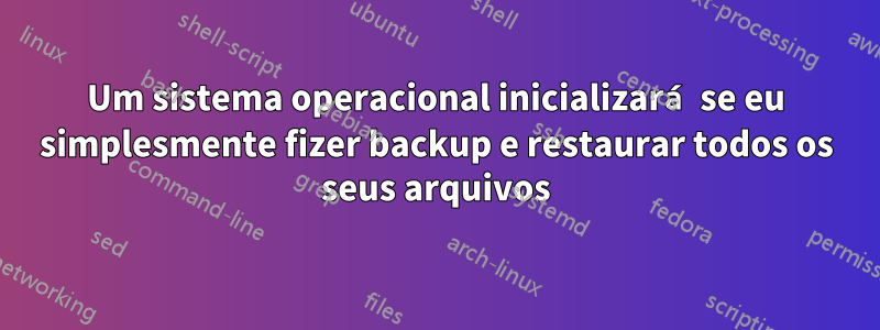 Um sistema operacional inicializará se eu simplesmente fizer backup e restaurar todos os seus arquivos