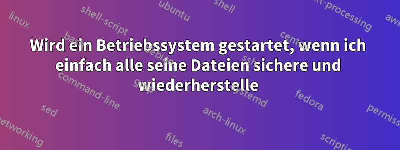 Wird ein Betriebssystem gestartet, wenn ich einfach alle seine Dateien sichere und wiederherstelle