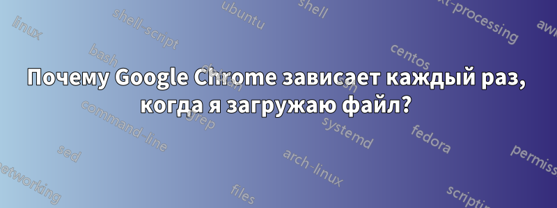 Почему Google Chrome зависает каждый раз, когда я загружаю файл?