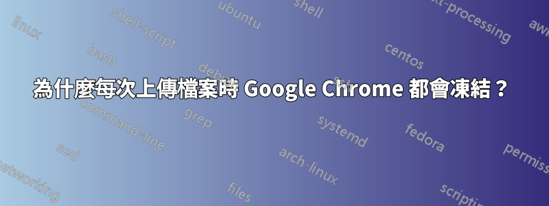 為什麼每次上傳檔案時 Google Chrome 都會凍結？