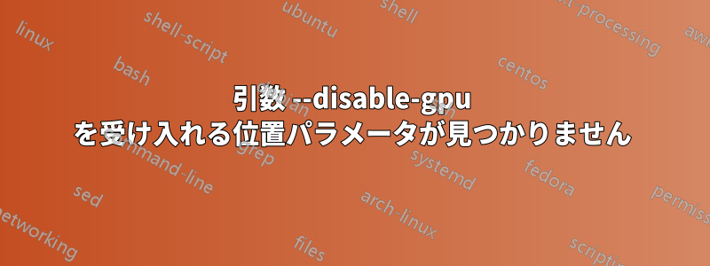 引数 --disable-gpu を受け入れる位置パラメータが見つかりません