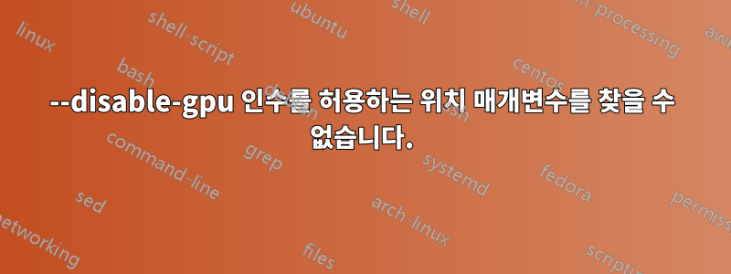 --disable-gpu 인수를 허용하는 위치 매개변수를 찾을 수 없습니다.