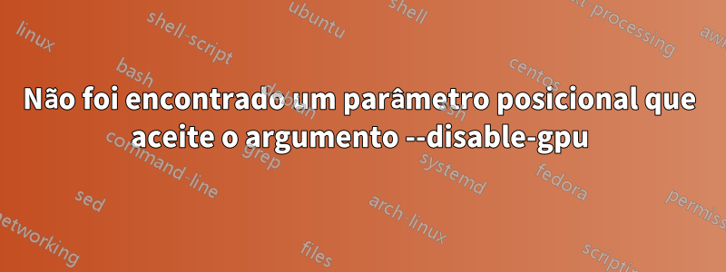 Não foi encontrado um parâmetro posicional que aceite o argumento --disable-gpu