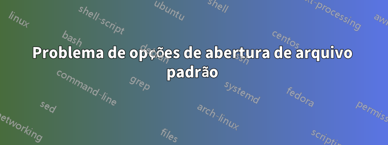 Problema de opções de abertura de arquivo padrão