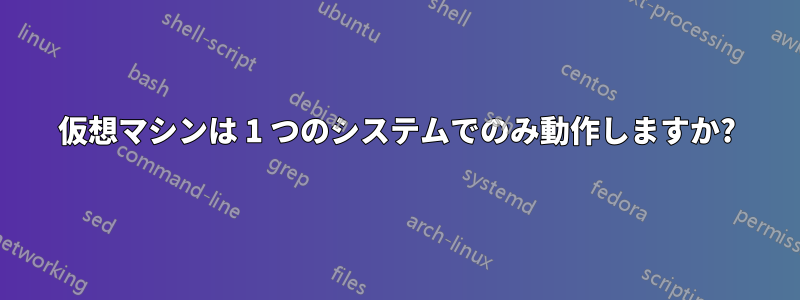 仮想マシンは 1 つのシステムでのみ動作しますか?