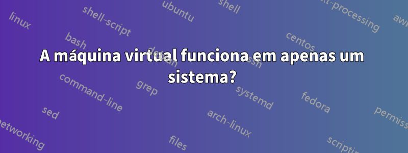 A máquina virtual funciona em apenas um sistema?