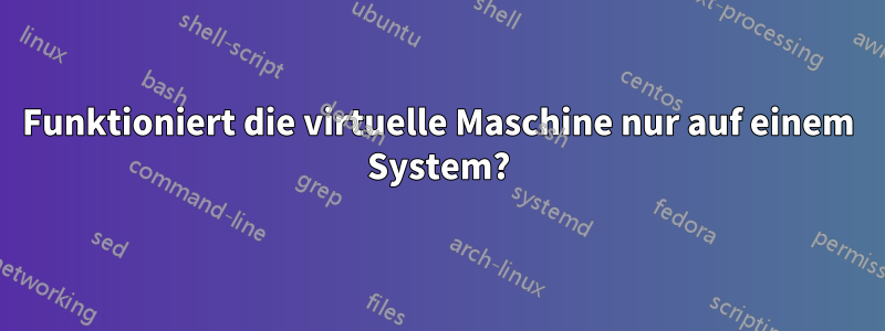 Funktioniert die virtuelle Maschine nur auf einem System?