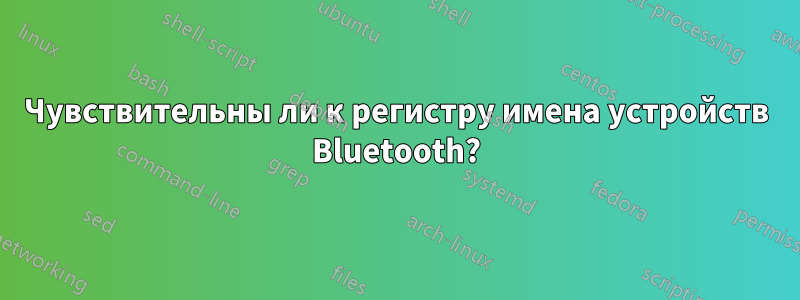 Чувствительны ли к регистру имена устройств Bluetooth?