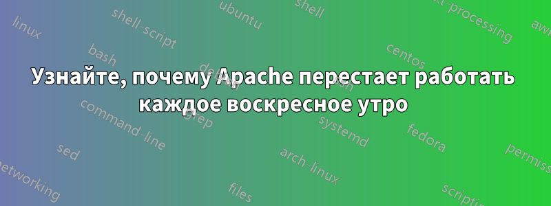 Узнайте, почему Apache перестает работать каждое воскресное утро