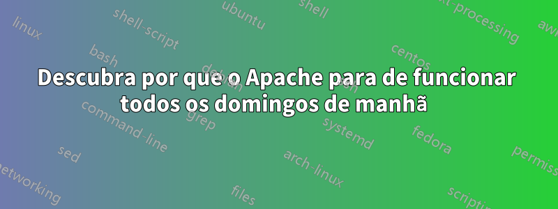 Descubra por que o Apache para de funcionar todos os domingos de manhã