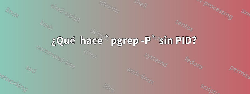 ¿Qué hace `pgrep -P` sin PID?