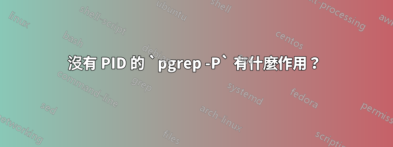 沒有 PID 的 `pgrep -P` 有什麼作用？