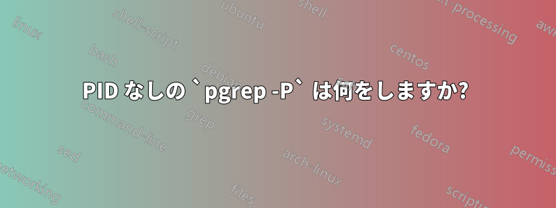 PID なしの `pgrep -P` は何をしますか?