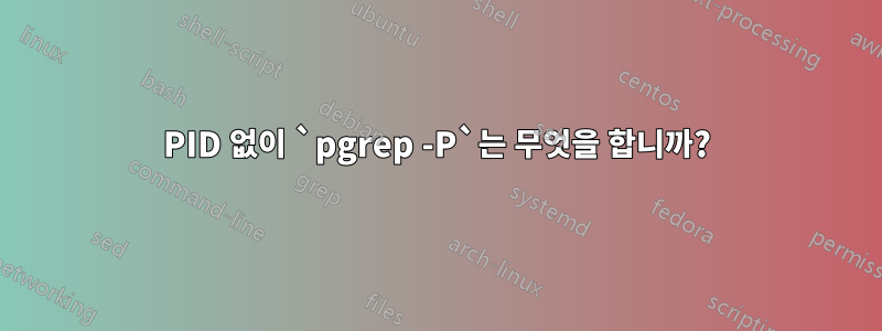 PID 없이 `pgrep -P`는 무엇을 합니까?