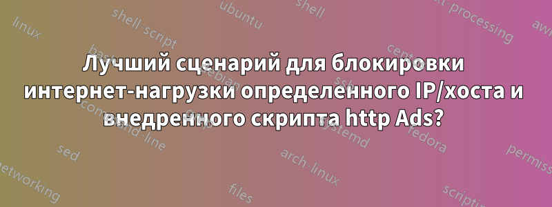 Лучший сценарий для блокировки интернет-нагрузки определенного IP/хоста и внедренного скрипта http Ads?