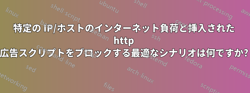 特定の IP/ホストのインターネット負荷と挿入された http 広告スクリプトをブロックする最適なシナリオは何ですか?