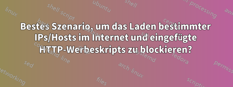 Bestes Szenario, um das Laden bestimmter IPs/Hosts im Internet und eingefügte HTTP-Werbeskripts zu blockieren?