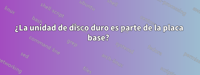 ¿La unidad de disco duro es parte de la placa base? 