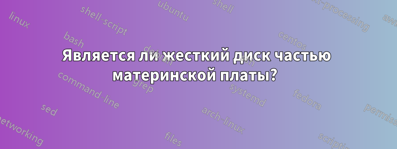 Является ли жесткий диск частью материнской платы? 