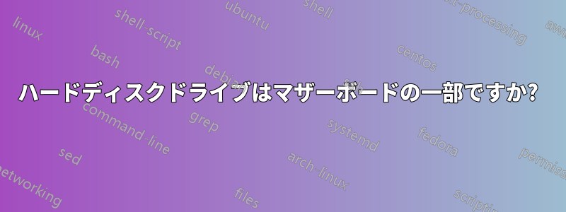 ハードディスクドライブはマザーボードの一部ですか? 