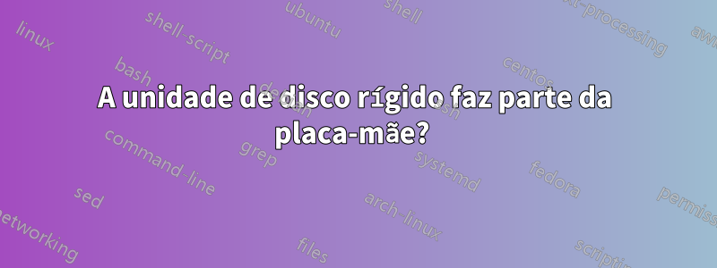 A unidade de disco rígido faz parte da placa-mãe? 