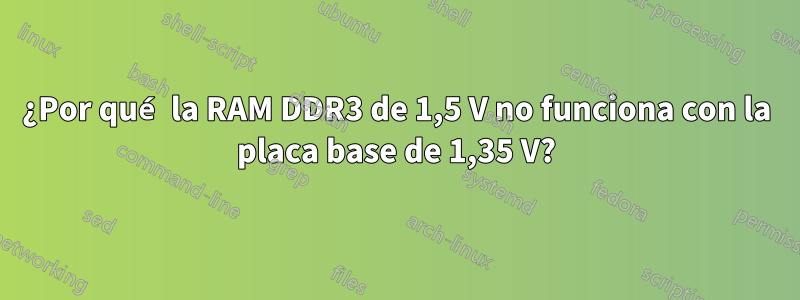 ¿Por qué la RAM DDR3 de 1,5 V no funciona con la placa base de 1,35 V?